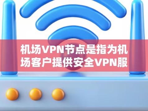 机场VPN节点是指为机场客户提供安全VPN服务的网络设备和平台。以下是一些关于机场VPN节点的详细信息