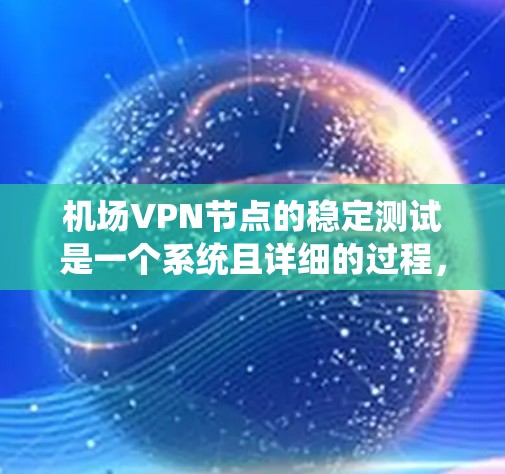 机场VPN节点的稳定测试是一个系统且详细的过程，旨在确保这些节点在运行过程中不会出现故障或不稳定的情况。以下是针对该问题的详细步骤和分析