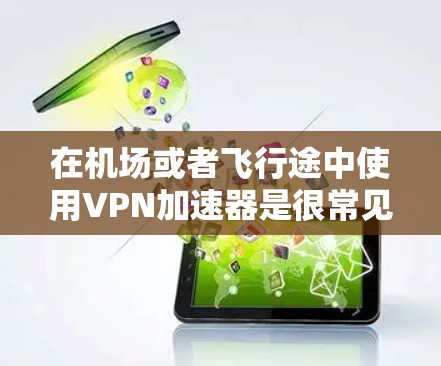 在机场或者飞行途中使用VPN加速器是很常见的需求。机场VPN加速器可以帮助您在飞行过程中快速连接到互联网，节省时间。以下是一些建议和步骤，帮助您更好地使用机场VPN加速器