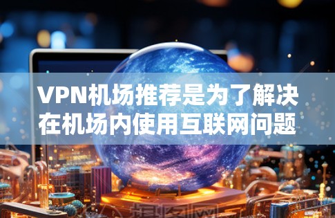 VPN机场推荐是为了解决在机场内使用互联网问题而设计的解决方案。以下是根据您的需求整理的一些VPN机场推荐，供参考