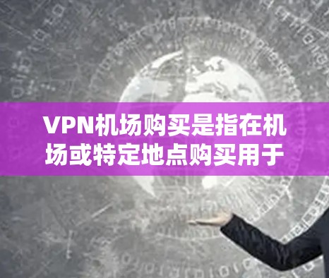 VPN机场购买是指在机场或特定地点购买用于访问特定VPN服务的设备和软件。以下是关于VPN机场购买的步骤和建议