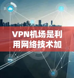 VPN机场是利用网络技术加密信息的机场服务，通常提供了更好的设施和服务，方便用户访问和使用。以下是一些VPN机场推荐