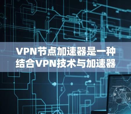 VPN节点加速器是一种结合VPN技术与加速器功能的工具，旨在高效访问VPN网络。以下是对其的详细介绍