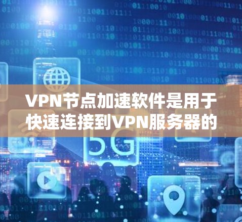 VPN节点加速软件是用于快速连接到VPN服务器的工具，提供多种配置和选择，以适应不同使用场景。以下是使用VPN节点加速软件的步骤
