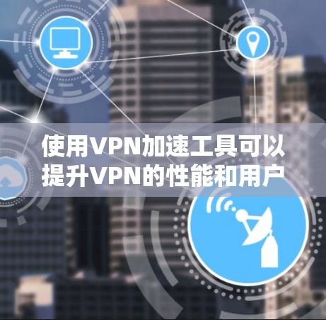 使用VPN加速工具可以提升VPN的性能和用户体验，但使用前需谨慎选择，确保安全和兼容性。以下是一些详细步骤指南