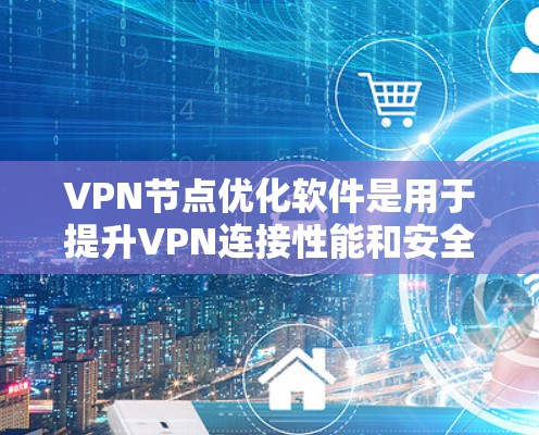 VPN节点优化软件是用于提升VPN连接性能和安全性的关键工具。以下是对VPN节点优化软件的详细分析和使用方法