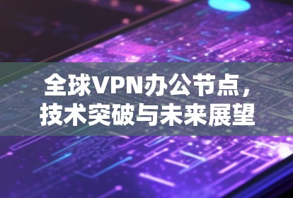全球VPN办公节点，技术突破与未来展望