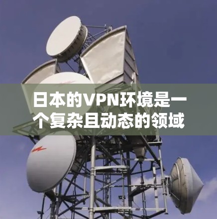 日本的VPN环境是一个复杂且动态的领域，涉及多个因素共同作用。以下是对日本稳定VPN节点的详细分析