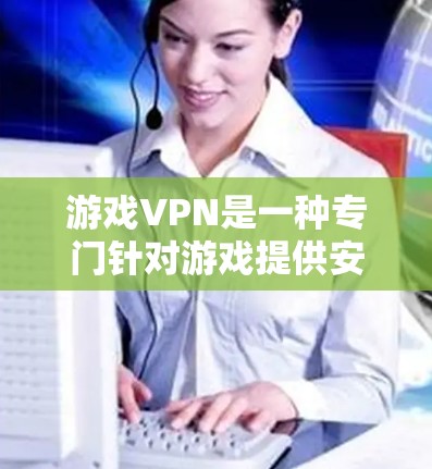 游戏VPN是一种专门针对游戏提供安全环境的VPN服务，旨在避免广告干扰和软件干扰，提供干净的游戏体验。以下是关于游戏VPN的详细分析