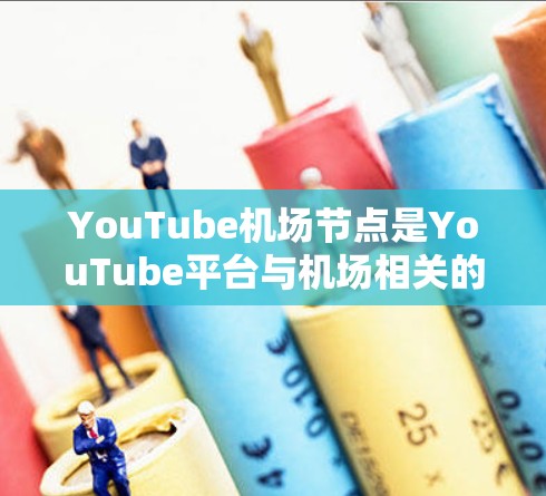 YouTube机场节点是YouTube平台与机场相关的网络服务，主要用于发布视频、直播等。以下是YouTube主要的机场节点及其特点