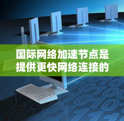 国际网络加速节点是提供更快网络连接的设备，帮助用户提升带宽和用户体验。以下是对国际网络加速节点的详细分析