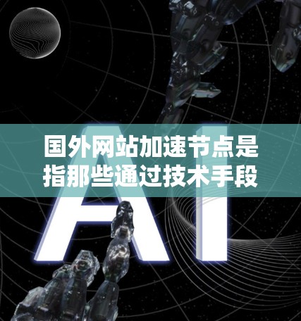 国外网站加速节点是指那些通过技术手段提升网站加载速度的网站或服务器，通常包括但不限于