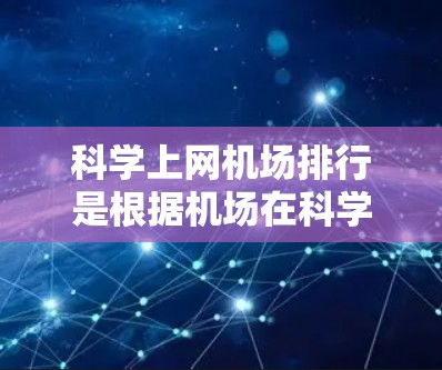 科学上网机场排行是根据机场在科学计算、创新技术、国际知名展览、科研支持等方面的表现而排名的。以下是一些常见的科学上网机场排行，这些机场通常具备较高的科学资源和创新技术