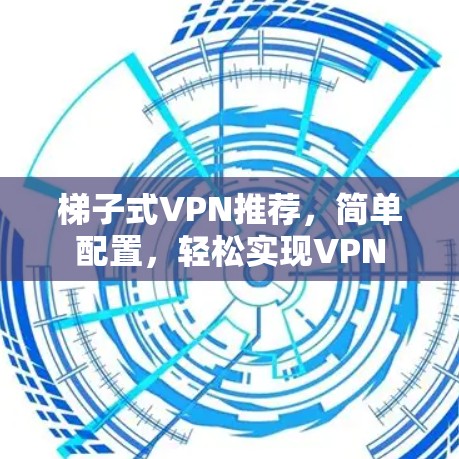 梯子式VPN推荐，简单配置，轻松实现VPN