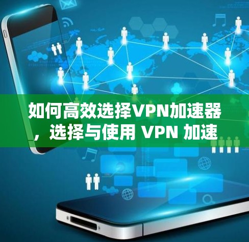 如何高效选择VPN加速器，选择与使用 VPN 加速器的实用指南