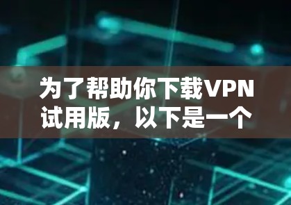 为了帮助你下载VPN试用版，以下是一个清晰的步骤指南