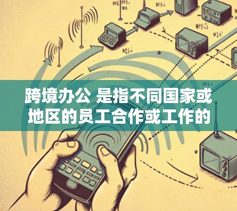 跨境办公 是指不同国家或地区的员工合作或工作的方式，主要涉及跨国间的沟通、协作和工作效率提升。以下是对跨境办公的详细分析