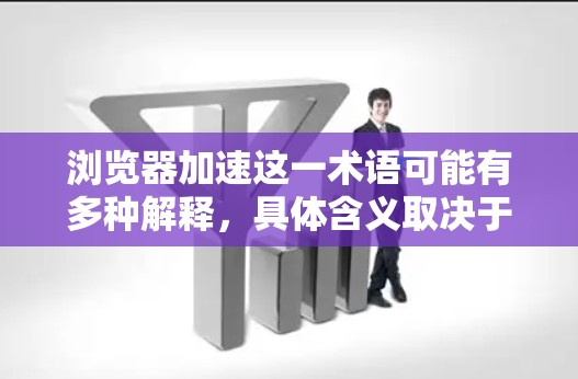 浏览器加速这一术语可能有多种解释，具体含义取决于上下文。以下是几种可能的解释
