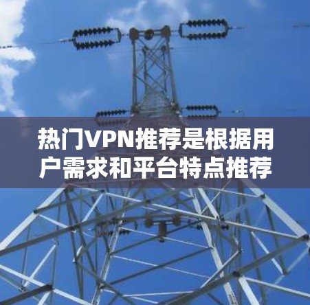 热门VPN推荐是根据用户需求和平台特点推荐的。以下是一些热门的VPN推荐平台和服务，供您参考