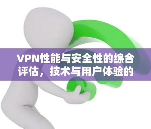 VPN性能与安全性的综合评估，技术与用户体验的平衡之道