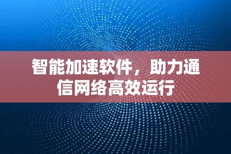 智能加速软件，助力通信网络高效运行
