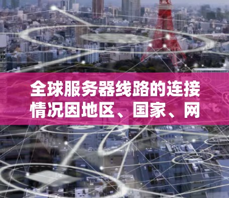 全球服务器线路的连接情况因地区、国家、网络架构等多种因素而有所不同。以下是一些常见的服务器线路分布情况