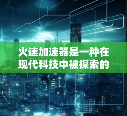 火速加速器是一种在现代科技中被探索的装置，旨在通过高效的能源转换或速度提升来实现 accelerate 的效果。以下是对该技术的详细分析