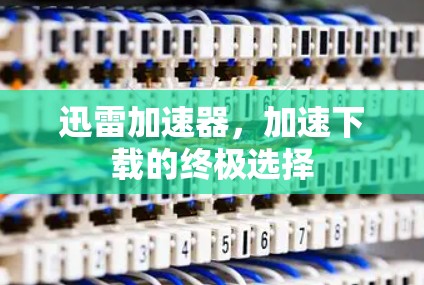 迅雷加速器，加速下载的终极选择