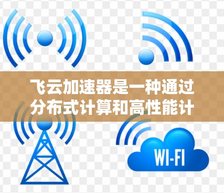飞云加速器是一种通过分布式计算和高性能计算设备加速机器学习模型训练的工具。它利用多种技术，包括分布式计算、云计算和高性能计算设备，来提高训练速度。以下是关于飞云加速器的详细信息
