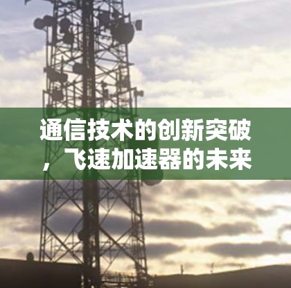 通信技术的创新突破，飞速加速器的未来之旅