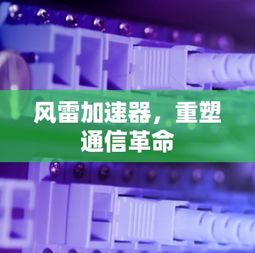 风雷加速器，重塑通信革命