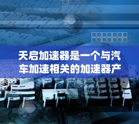 天启加速器是一个与汽车加速相关的加速器产品，可能由天启汽车制造商生产或销售。天启加速器通常用于提升汽车在加速过程中的速度，适用于汽车 racing和日常驾驶中。以下是一些可能的关键信息