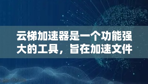 云梯加速器是一个功能强大的工具，旨在加速文件上传，适用于需要快速处理大量文件的用户。以下是详细的使用指南和功能说明