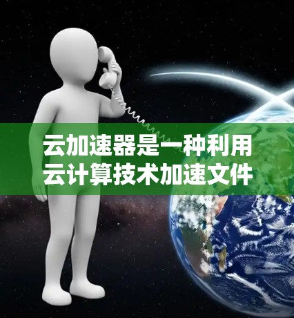 云加速器是一种利用云计算技术加速文件传输和存储的工具，与云存储不同，专注于提高数据传输和存储的速度。以下是对云加速器的详细分析