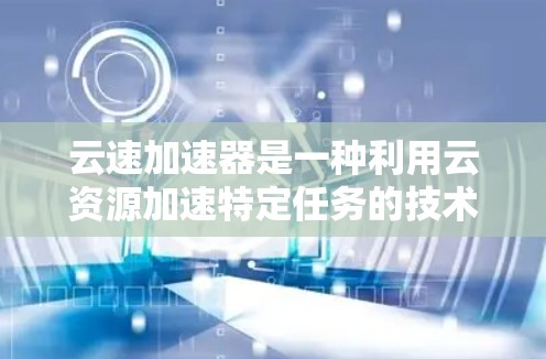 云速加速器是一种利用云资源加速特定任务的技术，旨在提高数据处理、计算效率和性能。以下是对该技术的详细介绍