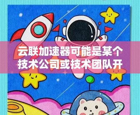 云联加速器可能是某个技术公司或技术团队开发的加速工具，用于提升特定技术的执行速度或效率。以下是一些可能的解释