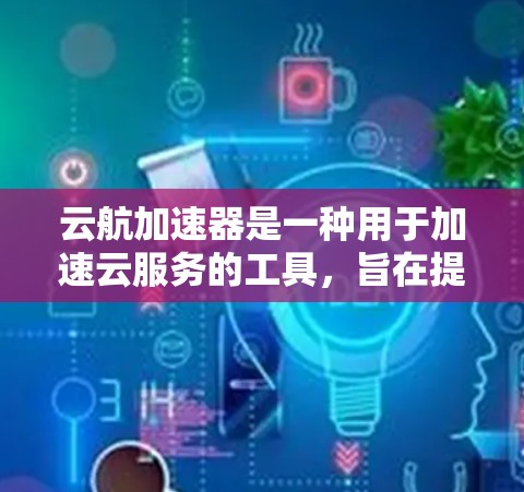 云航加速器是一种用于加速云服务的工具，旨在提升云平台的运行效率。以下是对云航加速器的详细说明