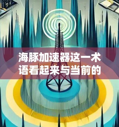 海豚加速器这一术语看起来与当前的科技领域相关，但具体含义可能因上下文而异。以下是一些可能的解释和扩展