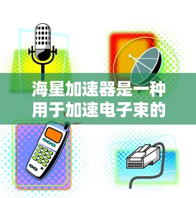 海星加速器是一种用于加速电子束的特殊设备，主要应用于高能物理实验和材料科学领域。以下是其关键信息的总结