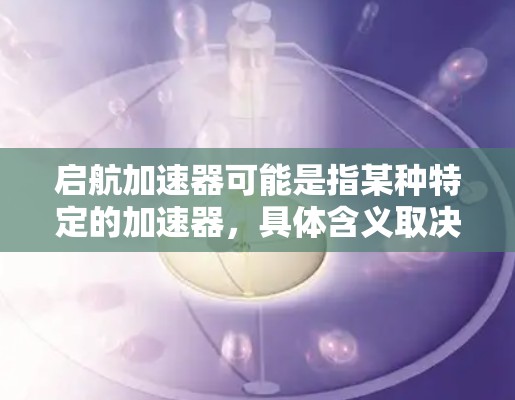 启航加速器可能是指某种特定的加速器，具体含义取决于上下文。以下是一些可能的解释