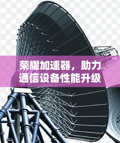 荣耀加速器，助力通信设备性能升级