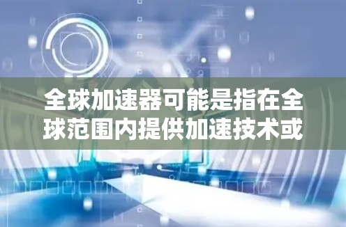 全球加速器可能是指在全球范围内提供加速技术或服务的设备、技术或平台。以下是一些可能的解释和信息
