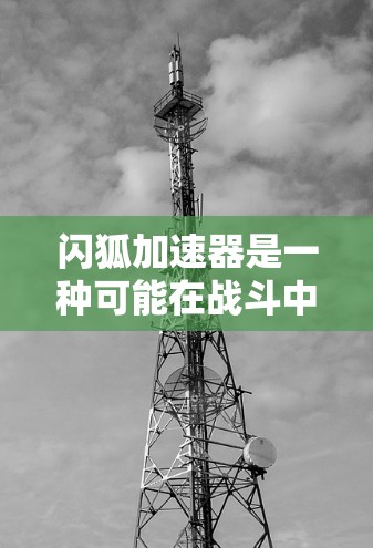 闪狐加速器是一种可能在战斗中加速移动或改变速度的特殊技能或效果，通常用于角色的战斗能力提升。以下是关于闪狐加速器的详细分析