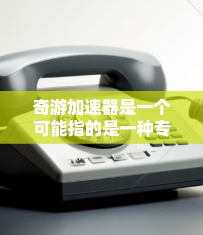奇游加速器是一个可能指的是一种专门用于加速移动设备或处理移动应用的工具。以下是一些可能的解释