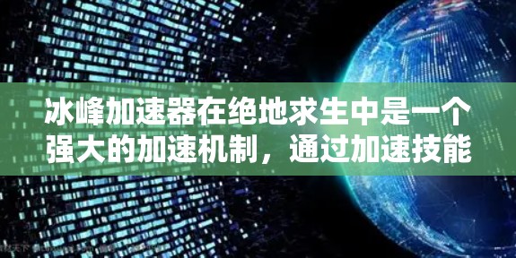 冰峰加速器在绝地求生中是一个强大的加速机制，通过加速技能树中的技能和技能树升级，使得玩家在战斗中能够更快成长，更快获得技能和技能树。以下是关于冰峰加速器的详细介绍