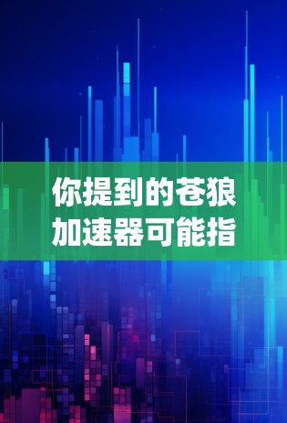 你提到的苍狼加速器可能指的是一个加速器或工具，具体取决于上下文。苍狼（Elden Ring）是一款非常流行的单人游戏，如果你需要加速或优化游戏性能，可以尝试以下方法