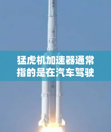 猛虎机加速器通常指的是在汽车驾驶领域中，一种高性能的加速器，用于提升车辆在加速和加速过程中表现出色。这种加速器可能采用了先进的材料和动力系统，能够提供更高效的动力输出和更灵活的加速响应
