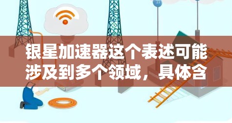 银星加速器这个表述可能涉及到多个领域，具体含义取决于上下文。以下是一些可能的解释