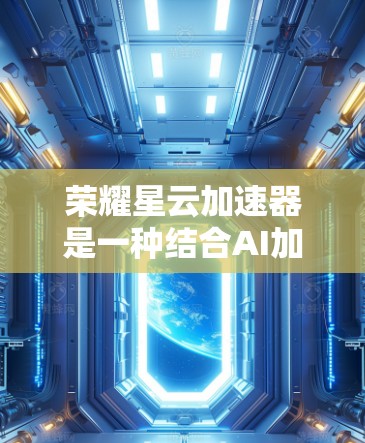 荣耀星云加速器是一种结合AI加速技术的硬件产品，专为荣耀品牌和相关用户设计，旨在加速AI模型的推理速度。以下是对其的主要信息的总结