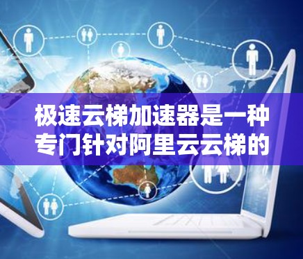 极速云梯加速器是一种专门针对阿里云云梯的应用，旨在提升用户在云存储或云计算中的工作效率。它通过加速搜索、访问、上传和下载功能，帮助用户更快地完成任务。以下是对极速云梯加速器的详细分析和总结